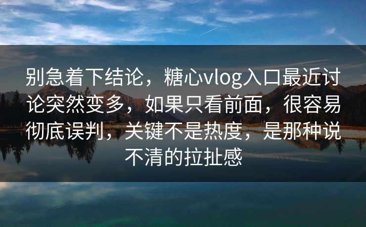 别急着下结论,糖心vlog入口最近讨论突然变多,如果只看前面,很容易彻底误判,关键不是热度,是那种说不清的拉扯感 别急着下结论,糖心vlog入口最近讨论突然变多,如果只看前面,很容易彻底误判,关键不是热度,是那种说不清的拉扯感