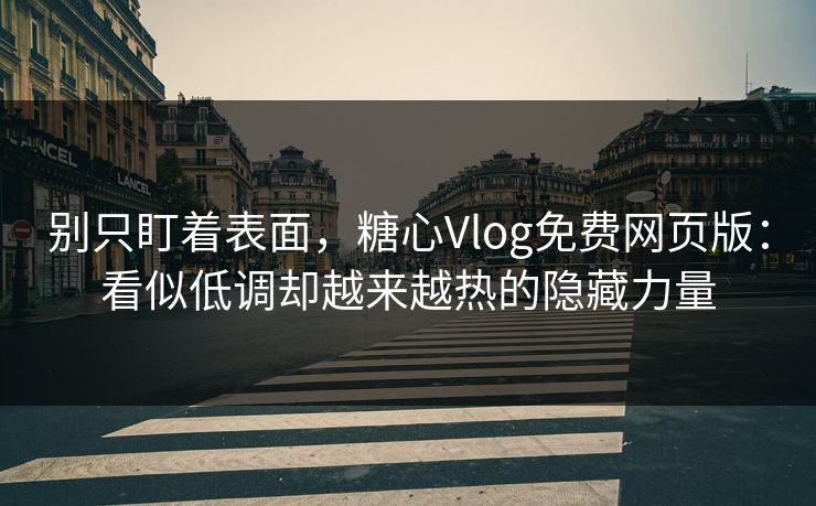 别只盯着表面，糖心Vlog免费网页版：看似低调却越来越热的隐藏力量