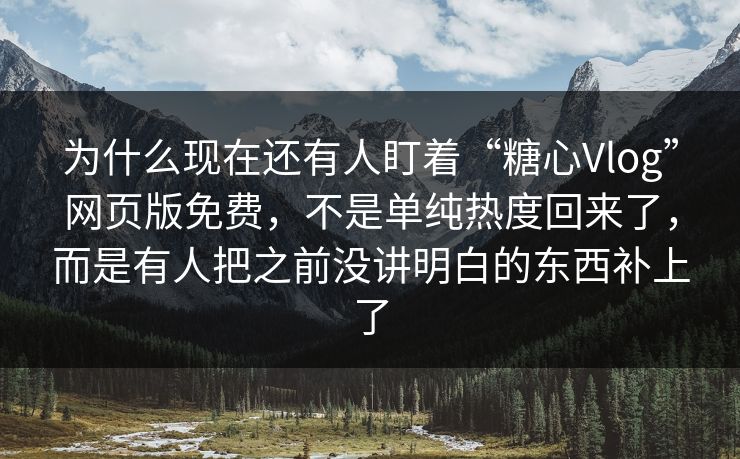 为什么现在还有人盯着“糖心Vlog”网页版免费，不是单纯热度回来了，而是有人把之前没讲明白的东西补上了