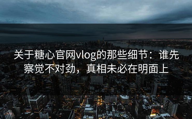 关于糖心官网vlog的那些细节：谁先察觉不对劲，真相未必在明面上