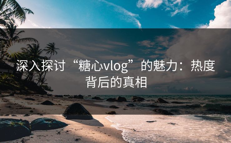 深入探讨“糖心vlog”的魅力：热度背后的真相