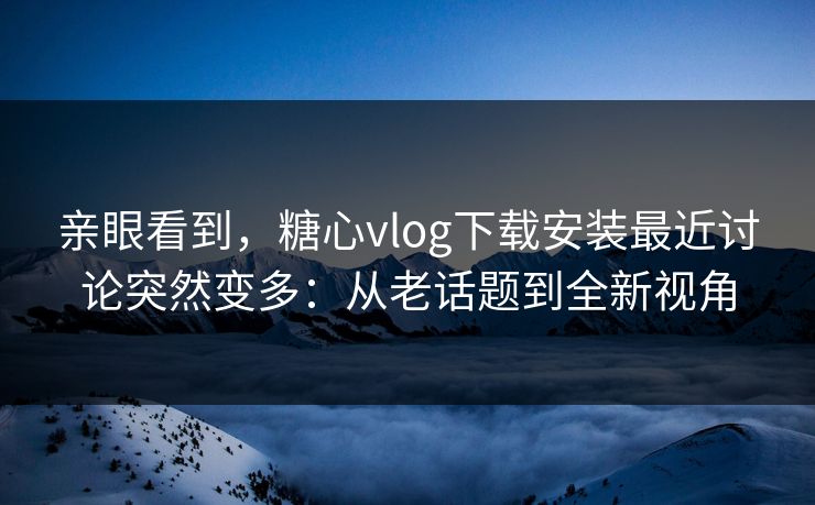 亲眼看到，糖心vlog下载安装最近讨论突然变多：从老话题到全新视角