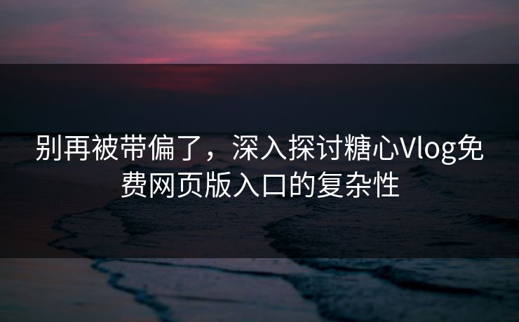别再被带偏了，深入探讨糖心Vlog免费网页版入口的复杂性