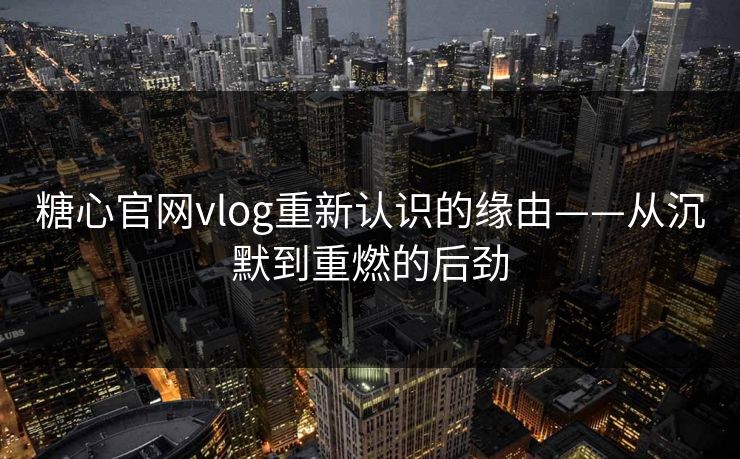 糖心官网vlog重新认识的缘由——从沉默到重燃的后劲