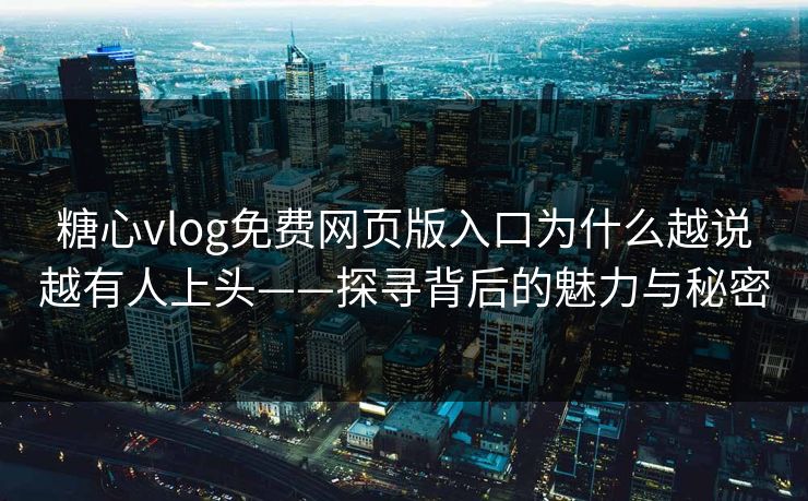 糖心vlog免费网页版入口为什么越说越有人上头——探寻背后的魅力与秘密