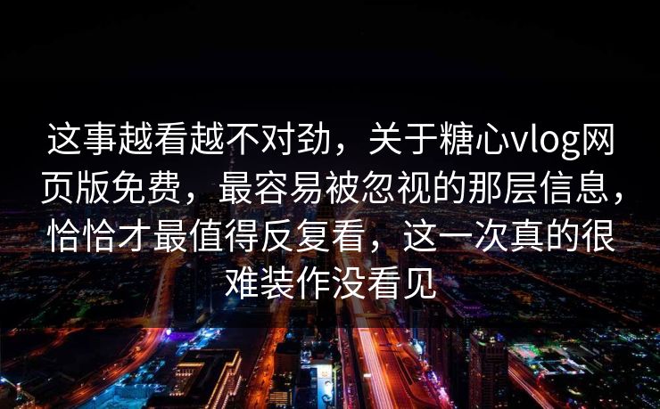 这事越看越不对劲，关于糖心vlog网页版免费，最容易被忽视的那层信息，恰恰才最值得反复看，这一次真的很难装作没看见