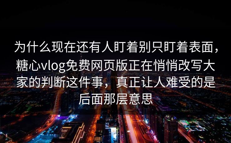 为什么现在还有人盯着别只盯着表面，糖心vlog免费网页版正在悄悄改写大家的判断这件事，真正让人难受的是后面那层意思