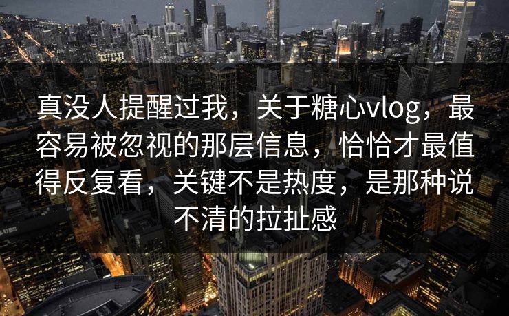 真没人提醒过我，关于糖心vlog，最容易被忽视的那层信息，恰恰才最值得反复看，关键不是热度，是那种说不清的拉扯感