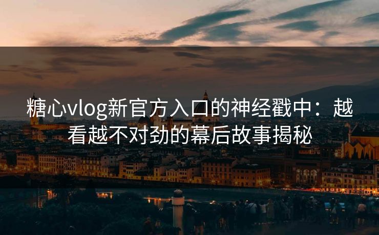糖心vlog新官方入口的神经戳中：越看越不对劲的幕后故事揭秘