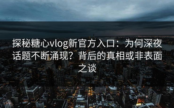 探秘糖心vlog新官方入口：为何深夜话题不断涌现？背后的真相或非表面之谈