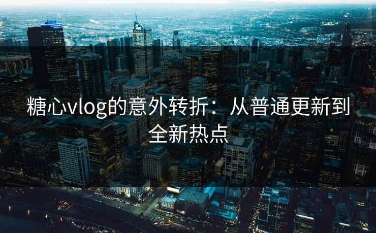 糖心vlog的意外转折：从普通更新到全新热点