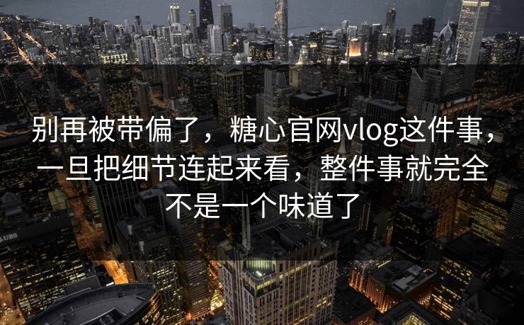 别再被带偏了，糖心官网vlog这件事，一旦把细节连起来看，整件事就完全不是一个味道了