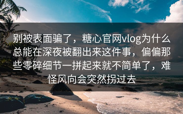 别被表面骗了，糖心官网vlog为什么总能在深夜被翻出来这件事，偏偏那些零碎细节一拼起来就不简单了，难怪风向会突然拐过去