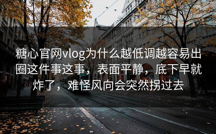 糖心官网vlog为什么越低调越容易出圈这件事这事，表面平静，底下早就炸了，难怪风向会突然拐过去
