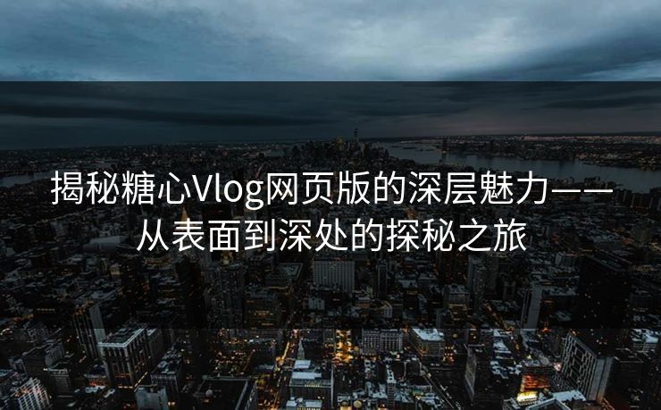 揭秘糖心Vlog网页版的深层魅力——从表面到深处的探秘之旅