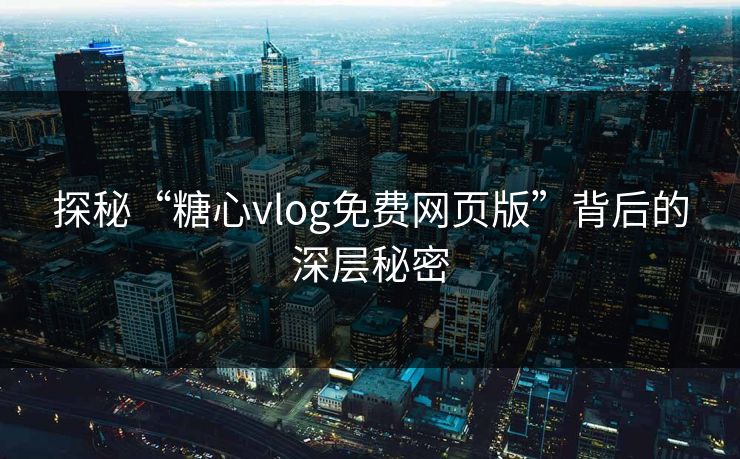 探秘“糖心vlog免费网页版”背后的深层秘密