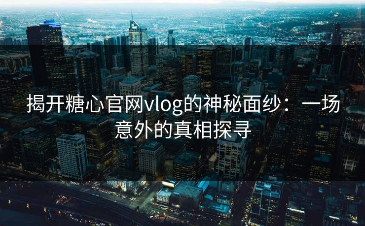 揭开糖心官网vlog的神秘面纱：一场意外的真相探寻