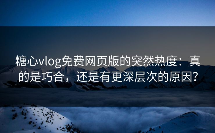 糖心vlog免费网页版的突然热度：真的是巧合，还是有更深层次的原因？