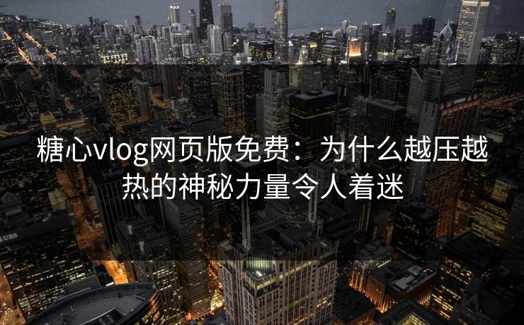 糖心vlog网页版免费：为什么越压越热的神秘力量令人着迷