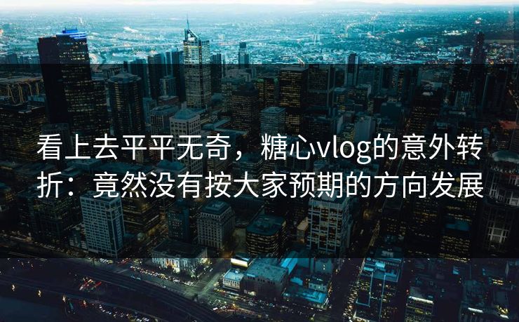 看上去平平无奇，糖心vlog的意外转折：竟然没有按大家预期的方向发展
