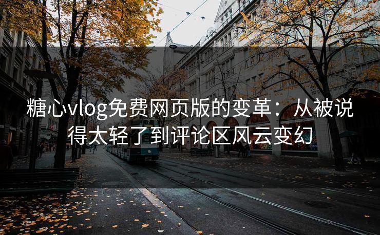 糖心vlog免费网页版的变革：从被说得太轻了到评论区风云变幻