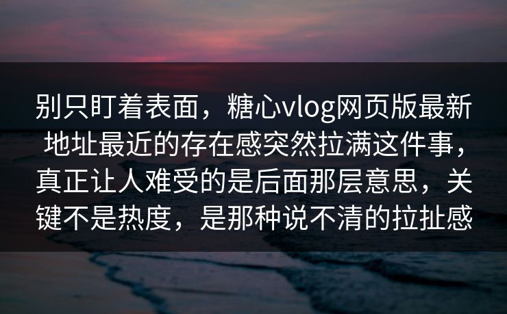 别只盯着表面，糖心vlog网页版最新地址最近的存在感突然拉满这件事，真正让人难受的是后面那层意思，关键不是热度，是那种说不清的拉扯感
