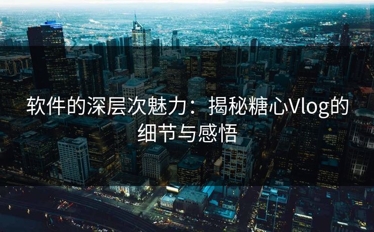 软件的深层次魅力：揭秘糖心Vlog的细节与感悟