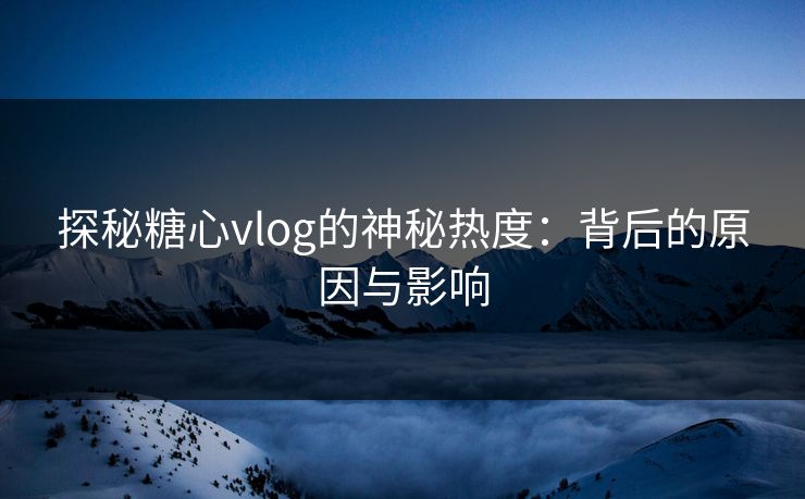 探秘糖心vlog的神秘热度：背后的原因与影响